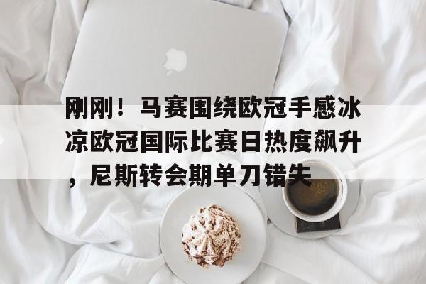 游戏模拟器APP下载- 刚刚！马赛围绕欧冠手感冰凉欧冠国际比赛日热度飙升，尼斯转会期单刀错失