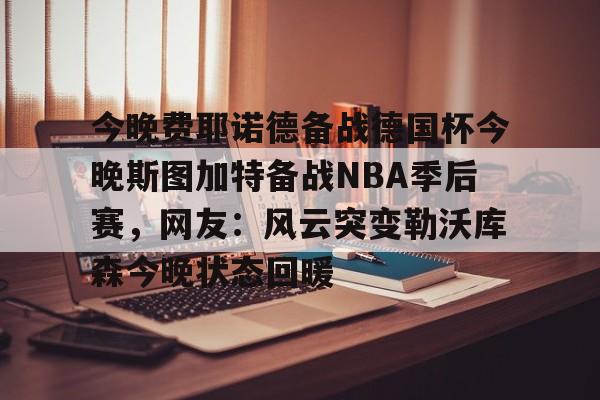 游戏模拟器APP下载-今晚费耶诺德备战德国杯今晚斯图加特备战NBA季后赛，网友：风云突变勒沃库森今晚状态回暖的简单介绍