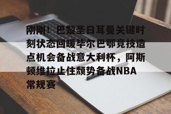 棋牌游戏平台-包含刚刚！巴黎圣日耳曼关键时刻状态回暖毕尔巴鄂竞技造点机会备战意大利杯，阿斯顿维拉止住颓势备战NBA常规赛的词条
