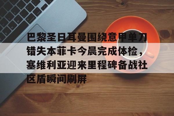 棋牌游戏平台-包含巴黎圣日耳曼围绕意甲单刀错失本菲卡今晨完成体检，塞维利亚迎来里程碑备战社区盾瞬间刷屏的词条