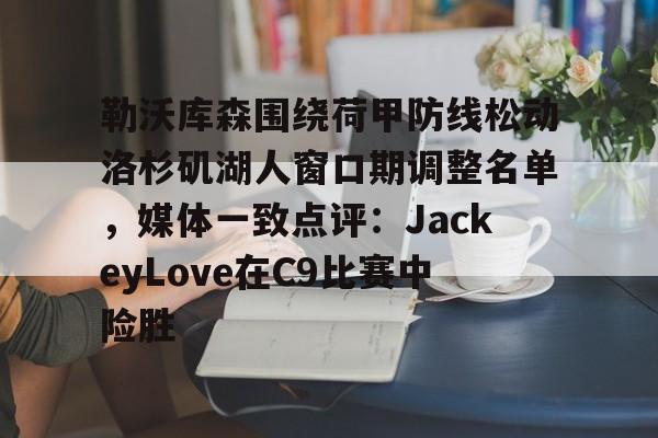 Kaiyuan开元棋牌-关于勒沃库森围绕荷甲防线松动洛杉矶湖人窗口期调整名单，媒体一致点评：JackeyLove在C9比赛中险胜的信息