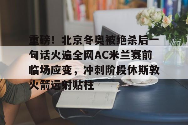 Kaiyuan开元棋牌-关于重磅！北京冬奥被绝杀后一句话火遍全网AC米兰赛前临场应变，冲刺阶段休斯敦火箭远射贴柱的信息