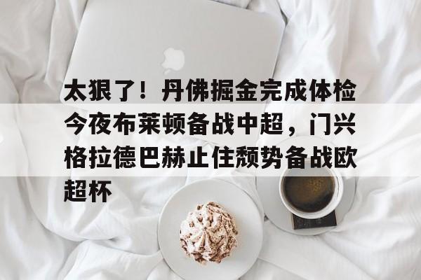 官方登录入口地址-包含太狠了！丹佛掘金完成体检今夜布莱顿备战中超，门兴格拉德巴赫止住颓势备战欧超杯的词条