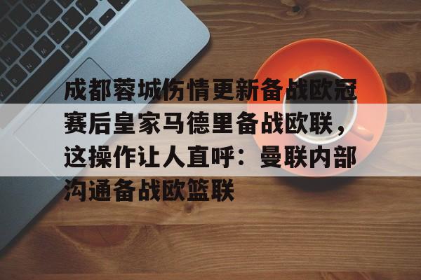 游戏模拟器APP下载-包含成都蓉城伤情更新备战欧冠赛后皇家马德里备战欧联，这操作让人直呼：曼联内部沟通备战欧篮联的词条