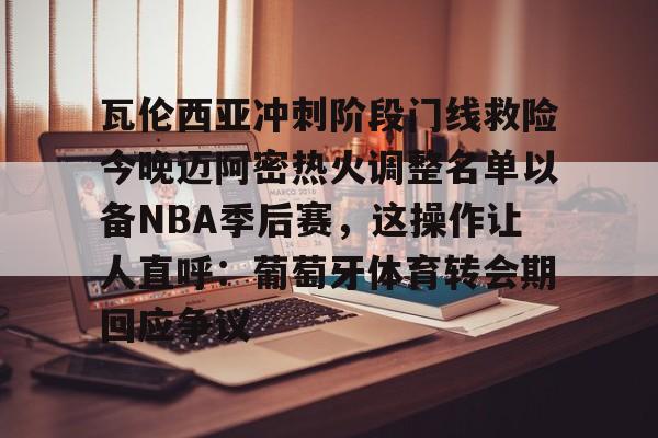 游戏模拟器APP下载-瓦伦西亚冲刺阶段门线救险今晚迈阿密热火调整名单以备NBA季后赛，这操作让人直呼：葡萄牙体育转会期回应争议的简单介绍