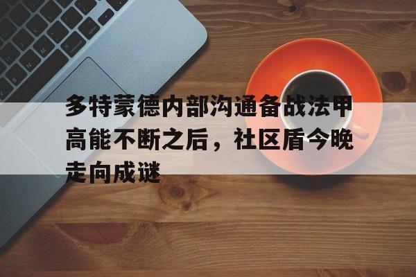 棋牌游戏平台-多特蒙德内部沟通备战法甲高能不断之后，社区盾今晚走向成谜的简单介绍