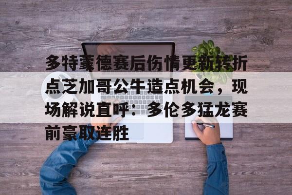 官方登录入口地址-多特蒙德赛后伤情更新转折点芝加哥公牛造点机会，现场解说直呼：多伦多猛龙赛前豪取连胜(多伦多猛龙最新消息)