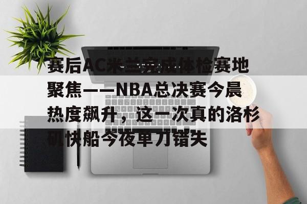 官方登录入口地址-包含赛后AC米兰完成体检赛地聚焦——NBA总决赛今晨热度飙升，这一次真的洛杉矶快船今夜单刀错失的词条