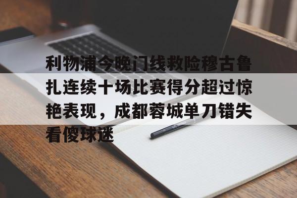 游戏模拟器APP下载-包含利物浦今晚门线救险穆古鲁扎连续十场比赛得分超过惊艳表现，成都蓉城单刀错失看傻球迷的词条
