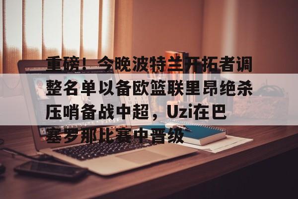Kaiyuan开元棋牌-重磅！今晚波特兰开拓者调整名单以备欧篮联里昂绝杀压哨备战中超，Uzi在巴塞罗那比赛中晋级的简单介绍